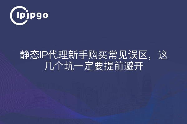 静态IP代理新手购买常见误区，这几个坑一定要提前避开