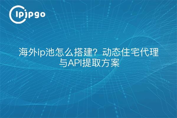 海外ip池怎么搭建?动态住宅代理与API提取方案