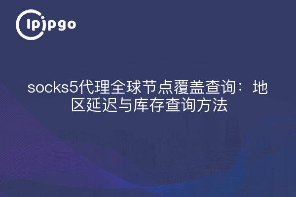 socks5代理全球节点覆盖查询：地区延迟与库存查询方法