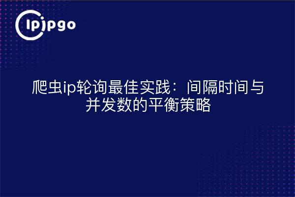 爬虫ip轮询最佳实践：间隔时间与并发数的平衡策略