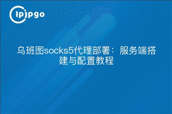 乌班图socks5代理部署:服务端搭建与配置教程