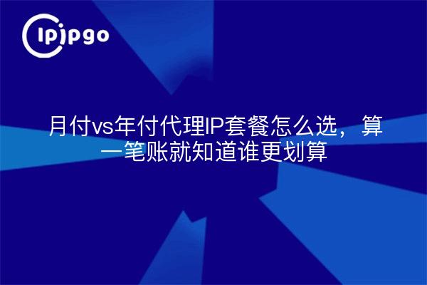 月付vs年付代理IP套餐怎么选,算一笔账就知道谁更划算