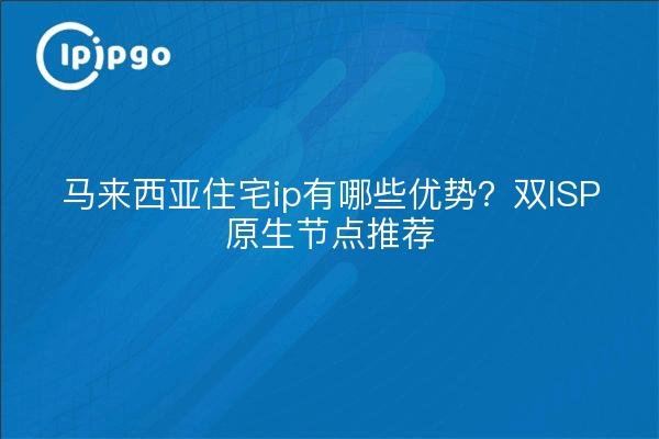 马来西亚住宅ip有哪些优势?双ISP原生节点推荐