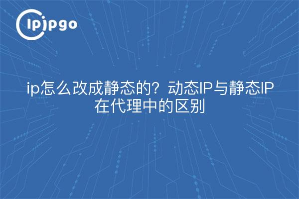 ip怎么改成静态的？动态IP与静态IP在代理中的区别