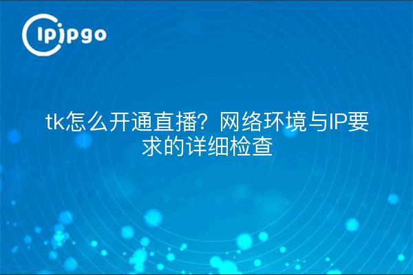 tk怎么开通直播?网络环境与IP要求的详细检查