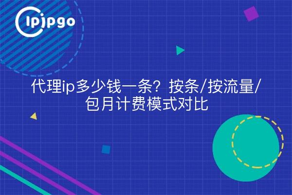代理ip多少钱一条?按条/按流量/包月计费模式对比