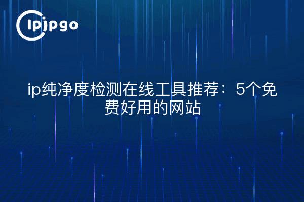 ip纯净度检测在线工具推荐：5个免费好用的网站