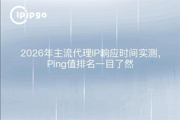 2026年主流代理IP响应时间实测,Ping值排名一目了然