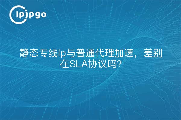 静态专线ip与普通代理加速，差别在SLA协议吗？