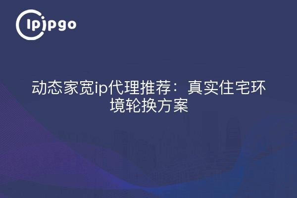动态家宽ip代理推荐:真实住宅环境轮换方案