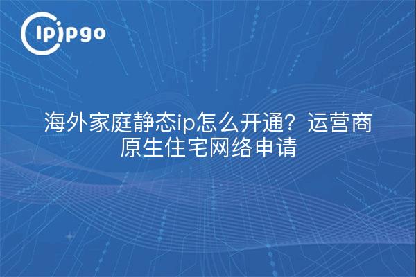 海外家庭静态ip怎么开通?运营商原生住宅网络申请