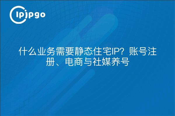 什么业务需要静态住宅IP?账号注册、电商与社媒养号