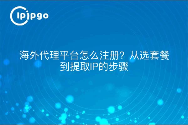 海外代理平台怎么注册？从选套餐到提取IP的步骤