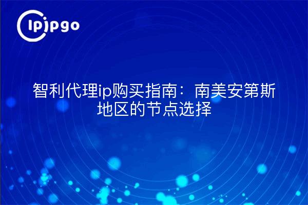 智利代理ip购买指南:南美安第斯地区的节点选择