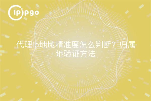 代理ip地域精准度怎么判断？归属地验证方法
