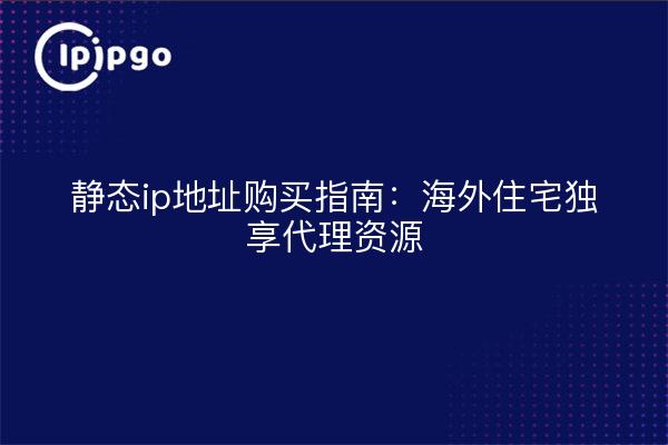 静态ip地址购买指南：海外住宅独享代理资源