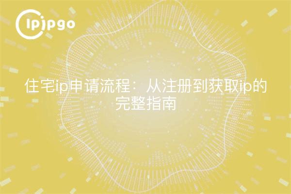 住宅ip申请流程：从注册到获取ip的完整指南