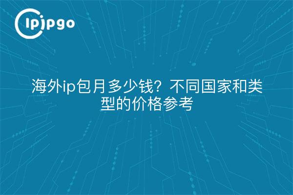 海外ip包月多少钱?不同国家和类型的价格参考