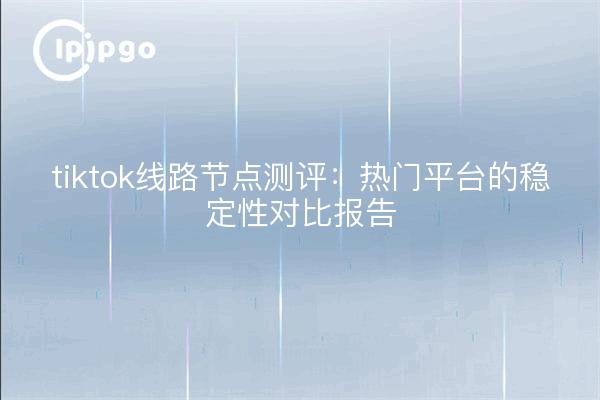tiktok线路节点测评:热门平台的稳定性对比报告