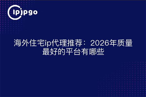 海外住宅ip代理推荐：2026年质量最好的平台有哪些