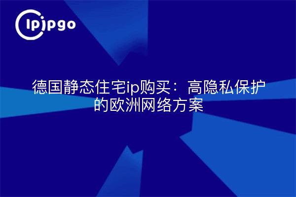 德国静态住宅ip购买：高隐私保护的欧洲网络方案
