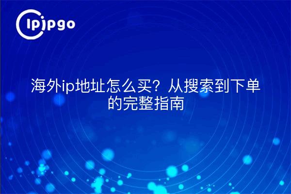 海外ip地址怎么买？从搜索到下单的完整指南