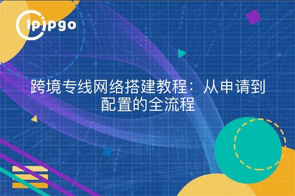 跨境专线网络搭建教程：从申请到配置的全流程