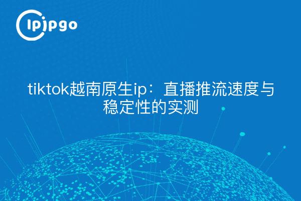 tiktok越南原生ip：直播推流速度与稳定性的实测
