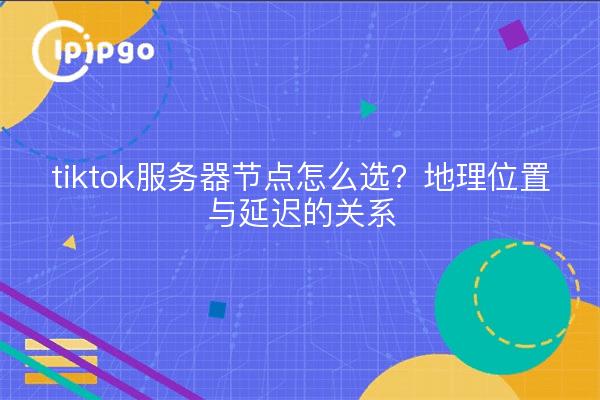 tiktok服务器节点怎么选？地理位置与延迟的关系