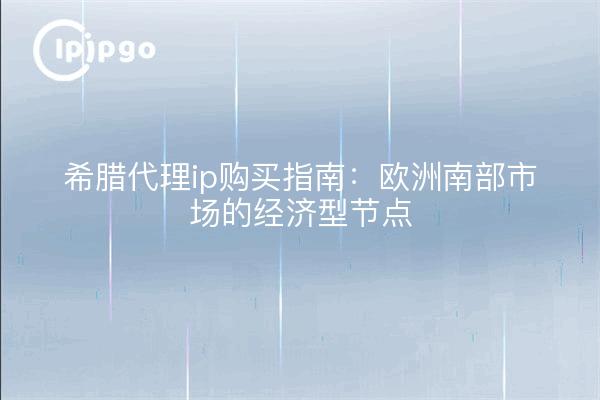 希腊代理ip购买指南:欧洲南部市场的经济型节点