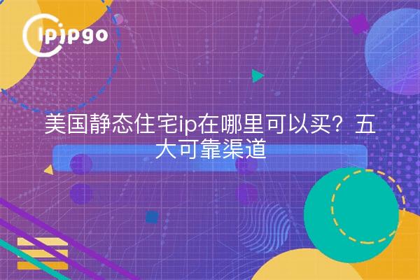 美国静态住宅ip在哪里可以买?五大可靠渠道