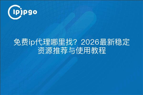 免费ip代理哪里找?2026最新稳定资源推荐与使用教程