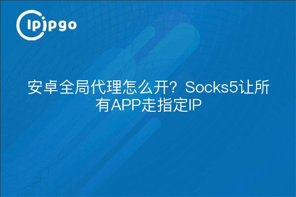 安卓全局代理怎么开?Socks5让所有APP走指定IP