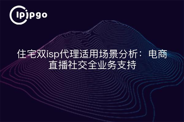 住宅双isp代理适用场景分析：电商直播社交全业务支持