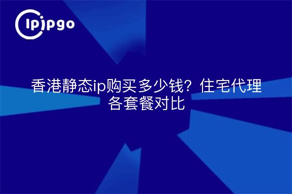 香港静态ip购买多少钱?住宅代理各套餐对比