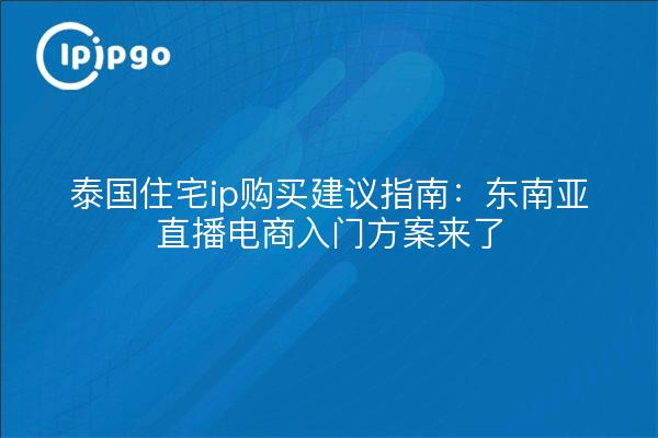 泰国住宅ip购买建议指南：东南亚直播电商入门方案来了