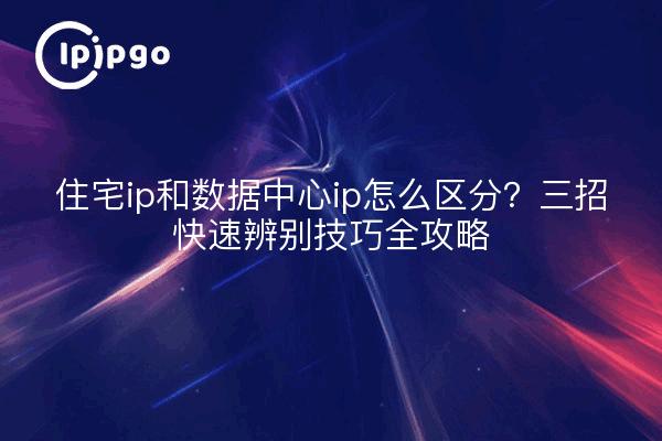 住宅ip和数据中心ip怎么区分？三招快速辨别技巧全攻略