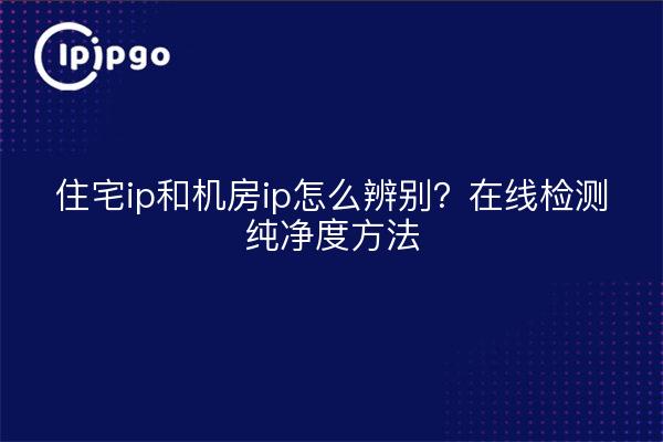 住宅ip和机房ip怎么辨别？在线检测纯净度方法