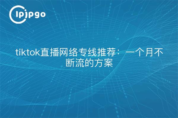 tiktok直播网络专线推荐:一个月不断流的方案