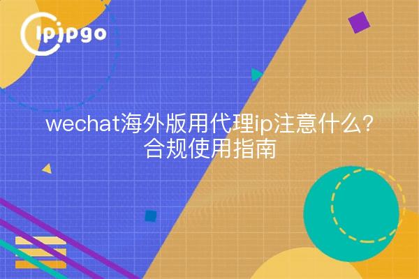 wechat海外版用代理ip注意什么?合规使用指南
