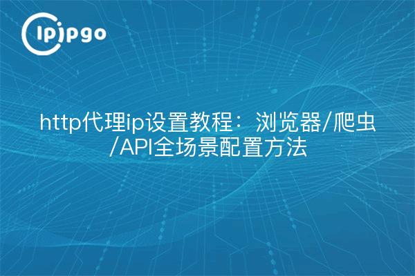 http代理ip设置教程:浏览器/爬虫/API全场景配置方法