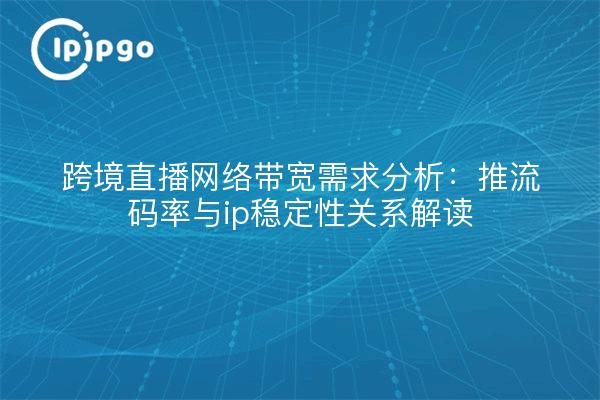 跨境直播网络带宽需求分析：推流码率与ip稳定性关系解读