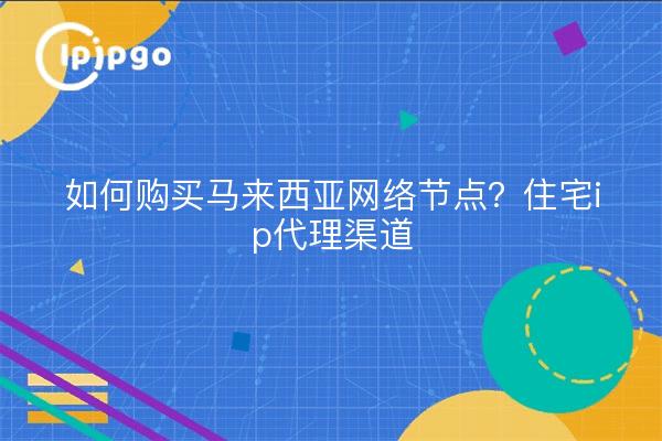 如何购买马来西亚网络节点？住宅ip代理渠道