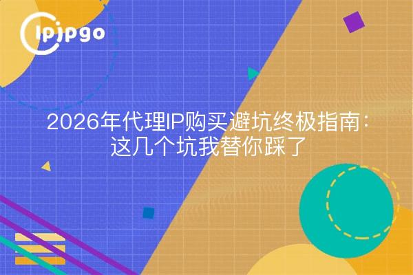2026年代理IP购买避坑终极指南：这几个坑我替你踩了