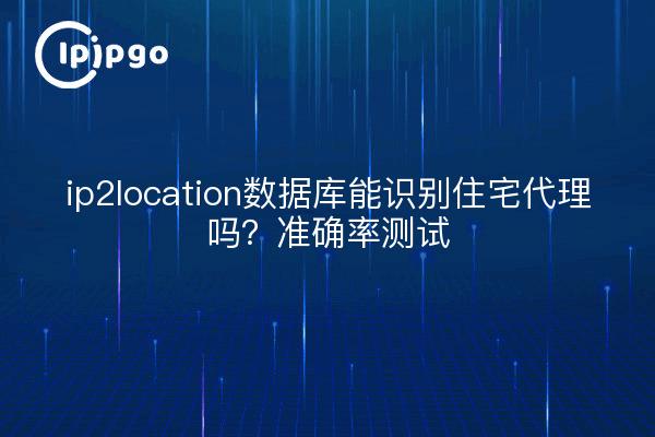 ip2location数据库能识别住宅代理吗？准确率测试
