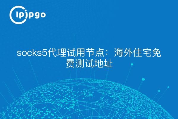 socks5代理试用节点：海外住宅免费测试地址
