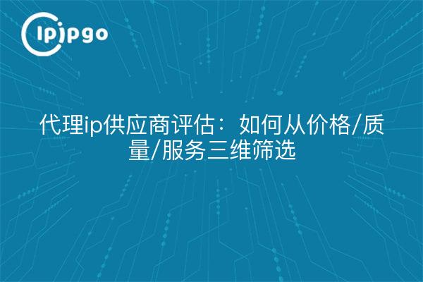 代理ip供应商评估:如何从价格/质量/服务三维筛选