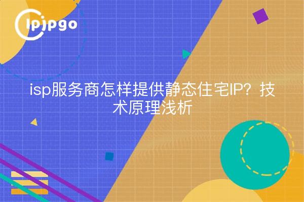 isp服务商怎样提供静态住宅IP？技术原理浅析