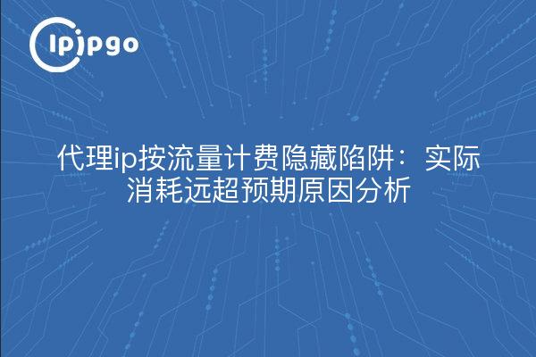 代理ip按流量计费隐藏陷阱：实际消耗远超预期原因分析