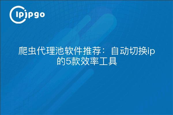 爬虫代理池软件推荐：自动切换ip的5款效率工具